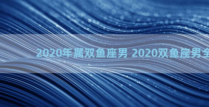 2020年属双鱼座男 2020双鱼座男全年运势